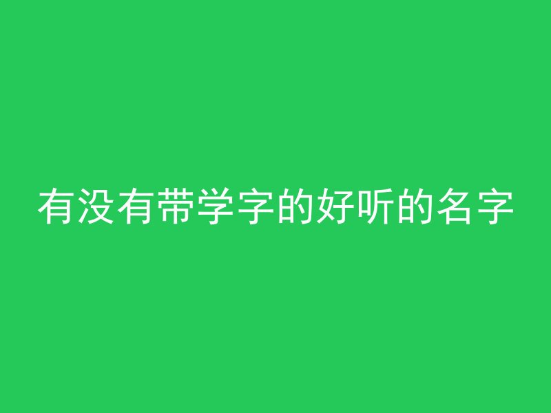 有没有带学字的好听的名字