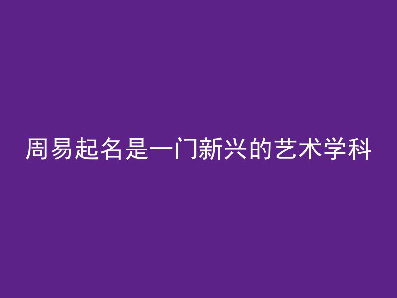 周易起名是一门新兴的艺术学科