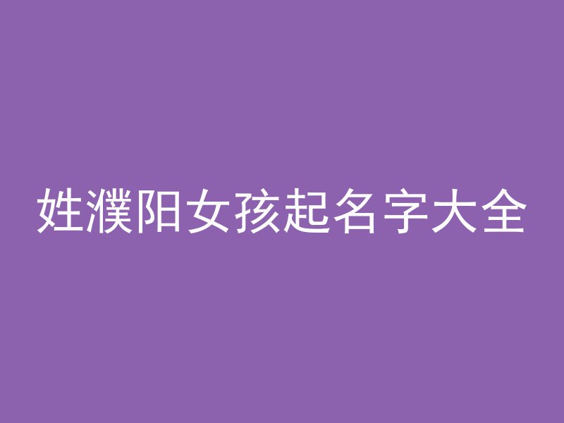 姓濮阳女孩起名字大全