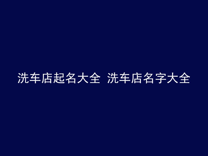 洗车店起名大全 洗车店名字大全