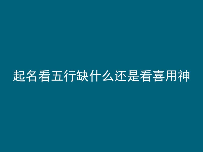 起名看五行缺什么还是看喜用神