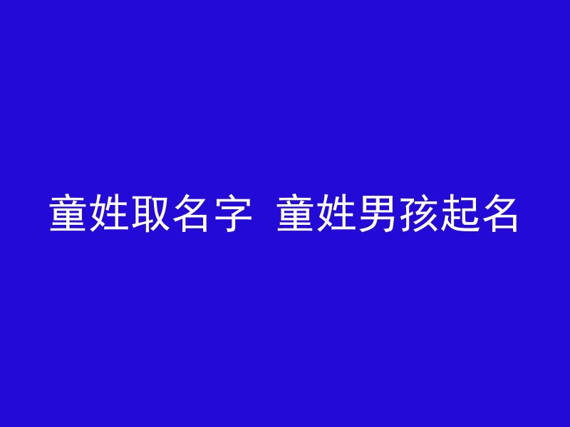 童姓取名字 童姓男孩起名