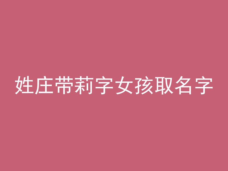 姓庄带莉字女孩取名字