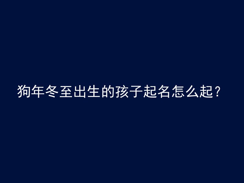 狗年冬至出生的孩子起名怎么起？