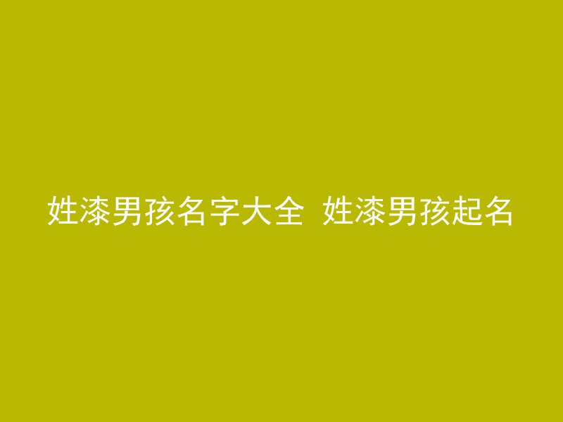 姓漆男孩名字大全 姓漆男孩起名