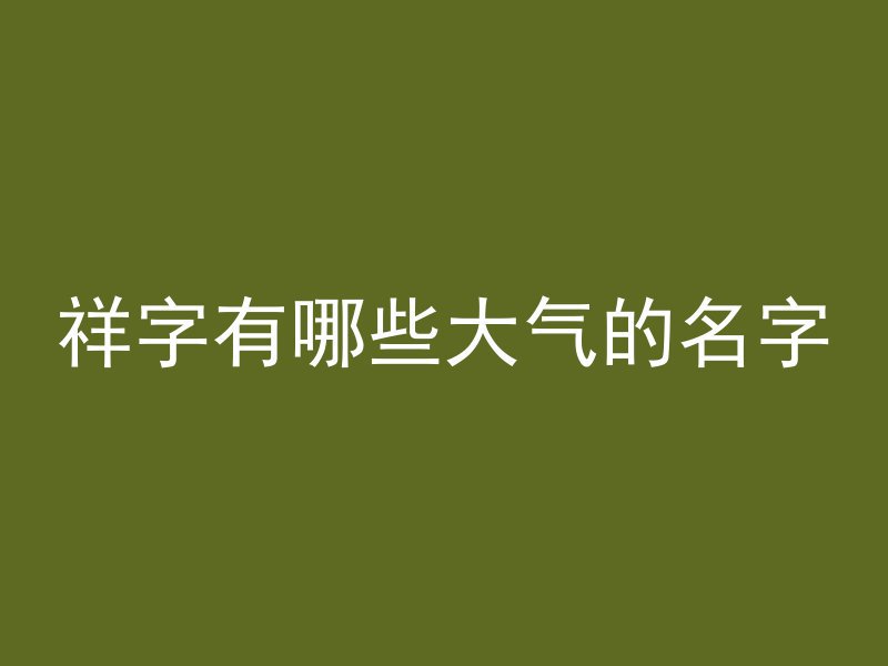 祥字有哪些大气的名字