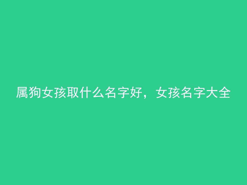 属狗女孩取什么名字好，女孩名字大全