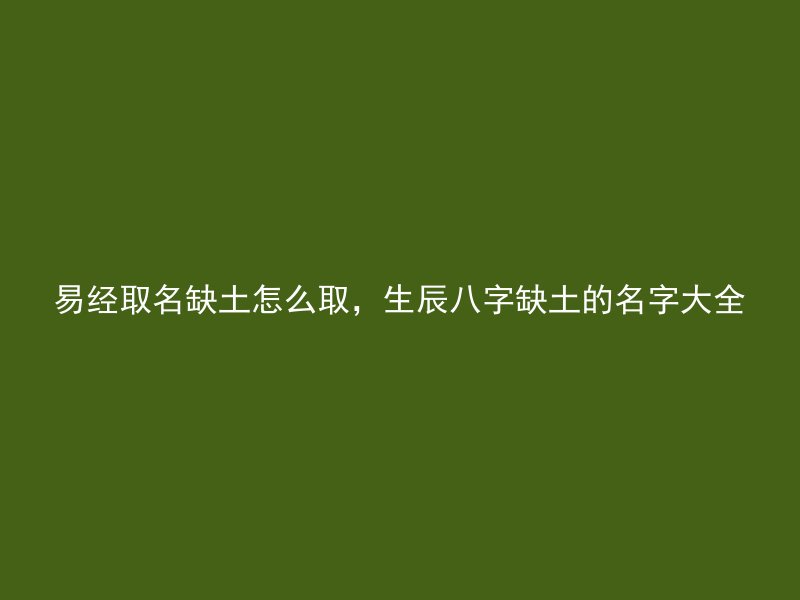 易经取名缺土怎么取，生辰八字缺土的名字大全