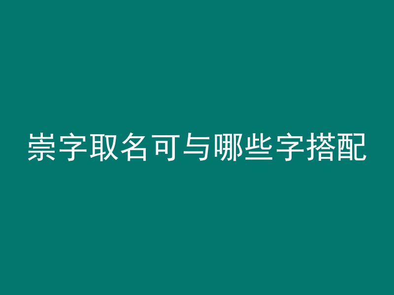 崇字取名可与哪些字搭配