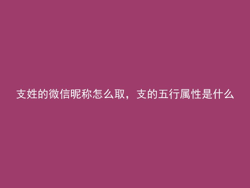 支姓的微信昵称怎么取，支的五行属性是什么