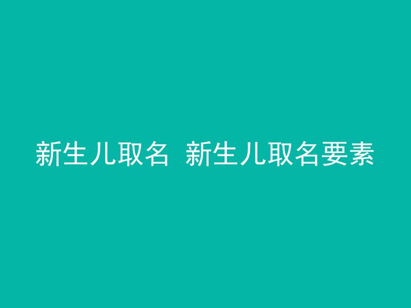 新生儿取名 新生儿取名要素