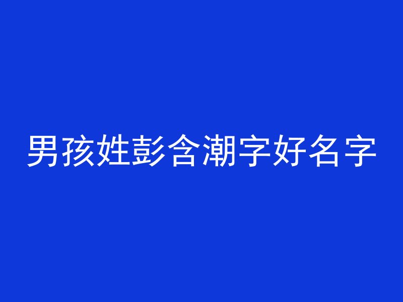 男孩姓彭含潮字好名字