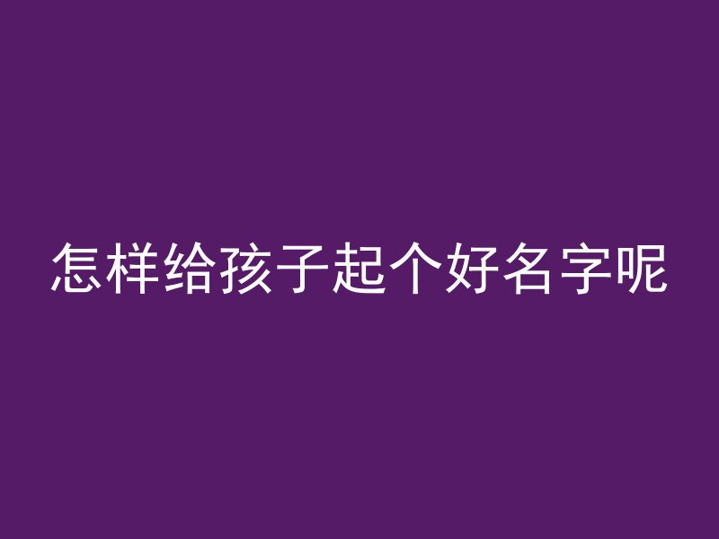 怎样给孩子起个好名字呢