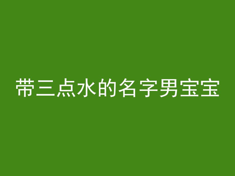 带三点水的名字男宝宝