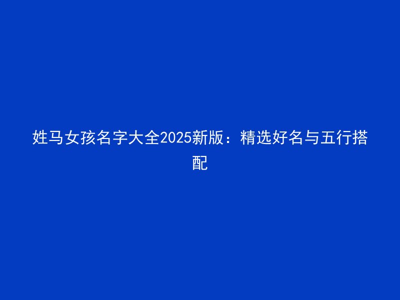 姓马女孩名字大全2025新版：精选好名与五行搭配