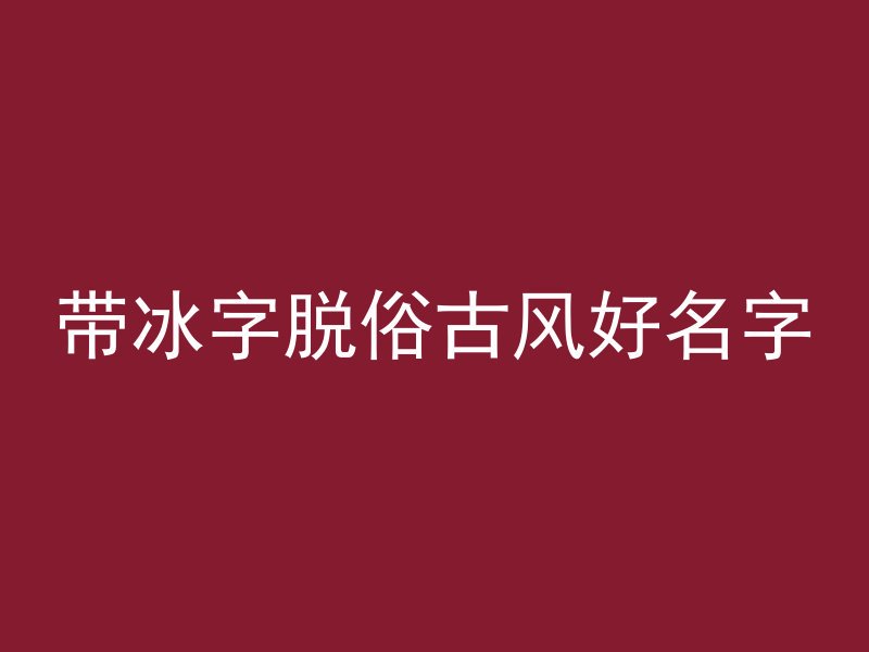 带冰字脱俗古风好名字