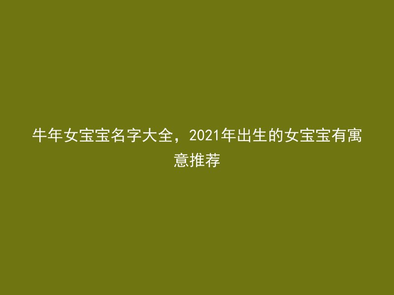 牛年女宝宝名字大全，2021年出生的女宝宝有寓意推荐