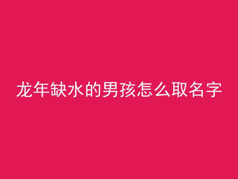 龙年缺水的男孩怎么取名字