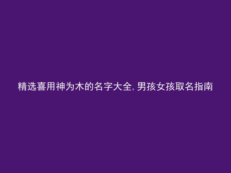 精选喜用神为木的名字大全,男孩女孩取名指南