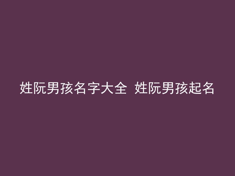 姓阮男孩名字大全 姓阮男孩起名