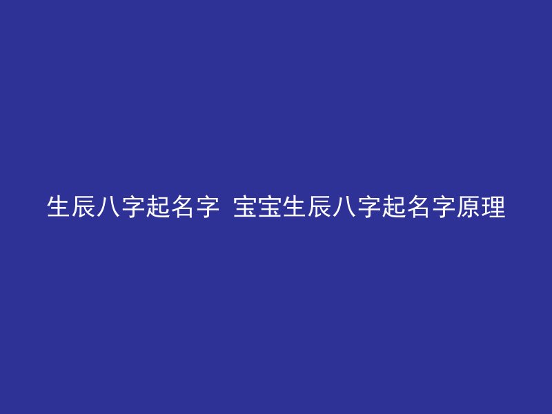 生辰八字起名字 宝宝生辰八字起名字原理