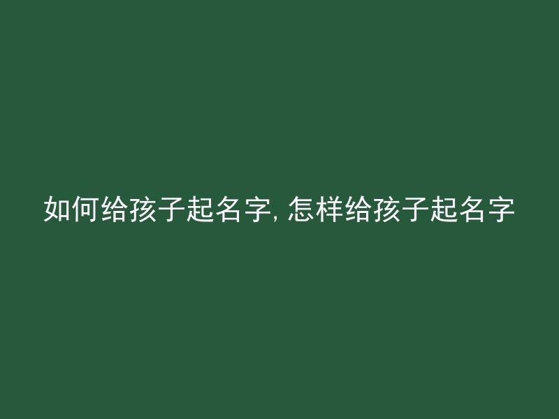 如何给孩子起名字,怎样给孩子起名字