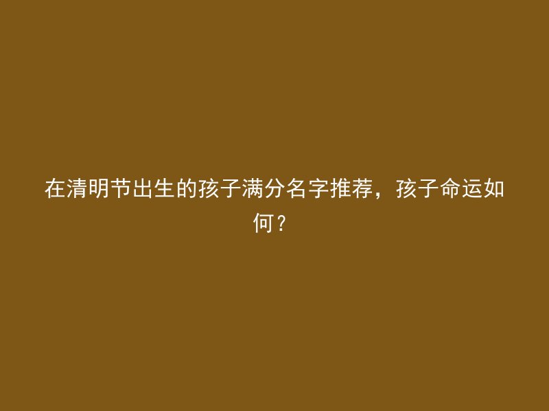 在清明节出生的孩子满分名字推荐，孩子命运如何？