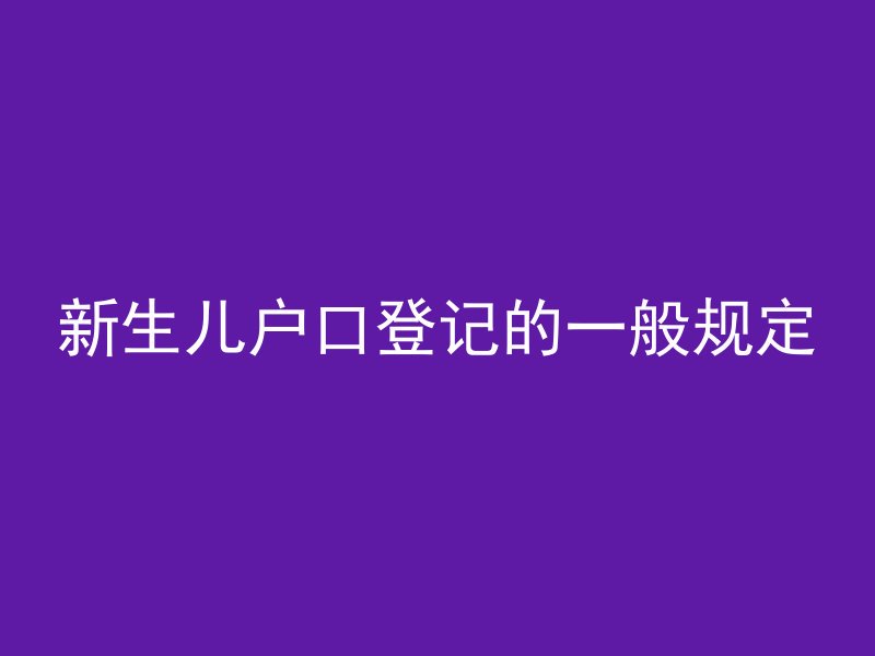 新生儿户口登记的一般规定