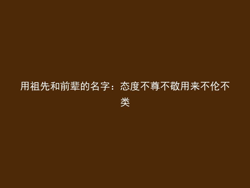 用祖先和前辈的名字：态度不尊不敬用来不伦不类