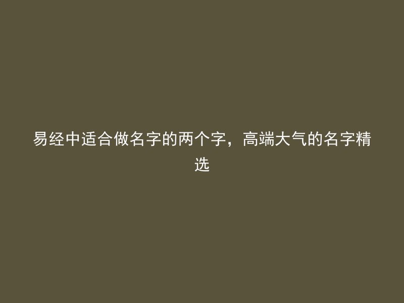 易经中适合做名字的两个字，高端大气的名字精选