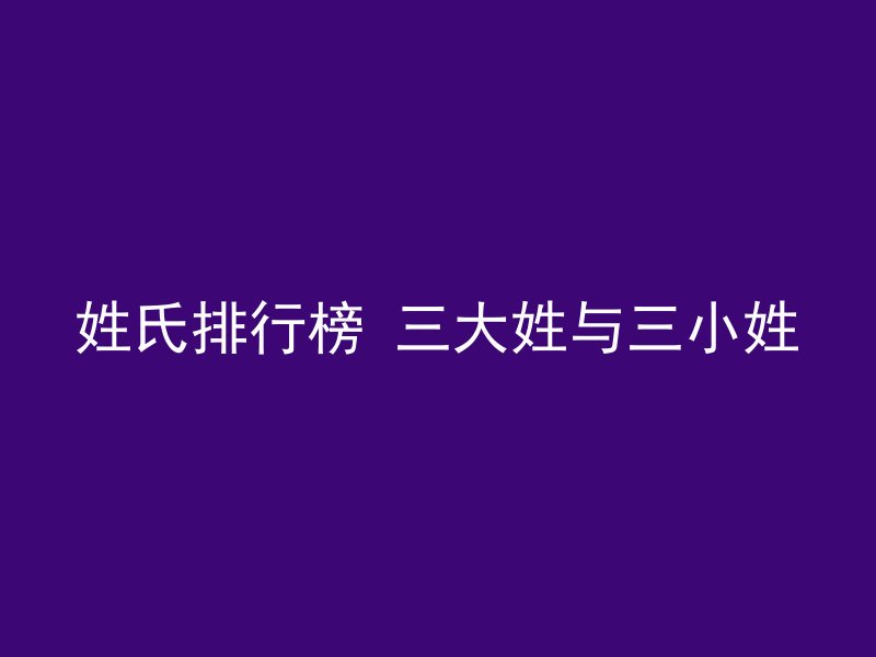 姓氏排行榜 三大姓与三小姓