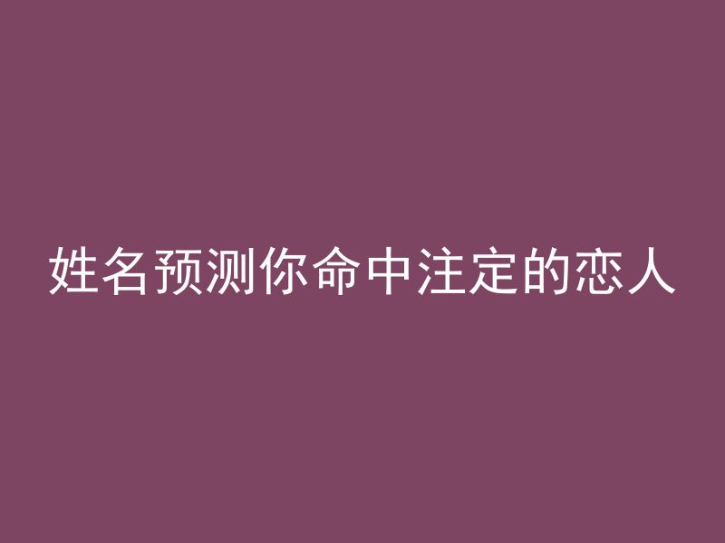 姓名预测你命中注定的恋人