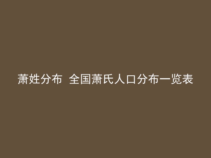 萧姓分布 全国萧氏人口分布一览表