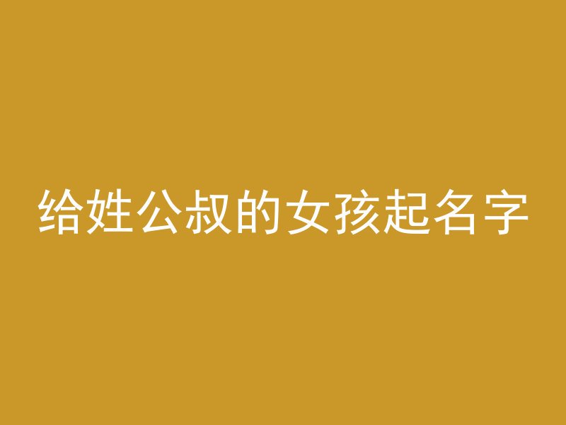 给姓公叔的女孩起名字