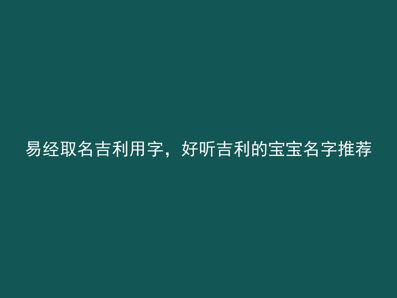 易经取名吉利用字，好听吉利的宝宝名字推荐