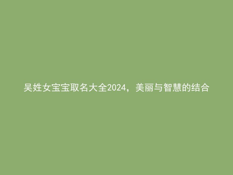 吴姓女宝宝取名大全2024，美丽与智慧的结合