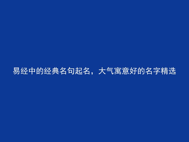 易经中的经典名句起名，大气寓意好的名字精选