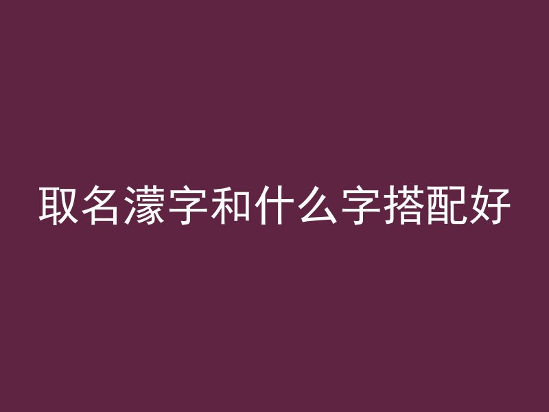 取名濛字和什么字搭配好