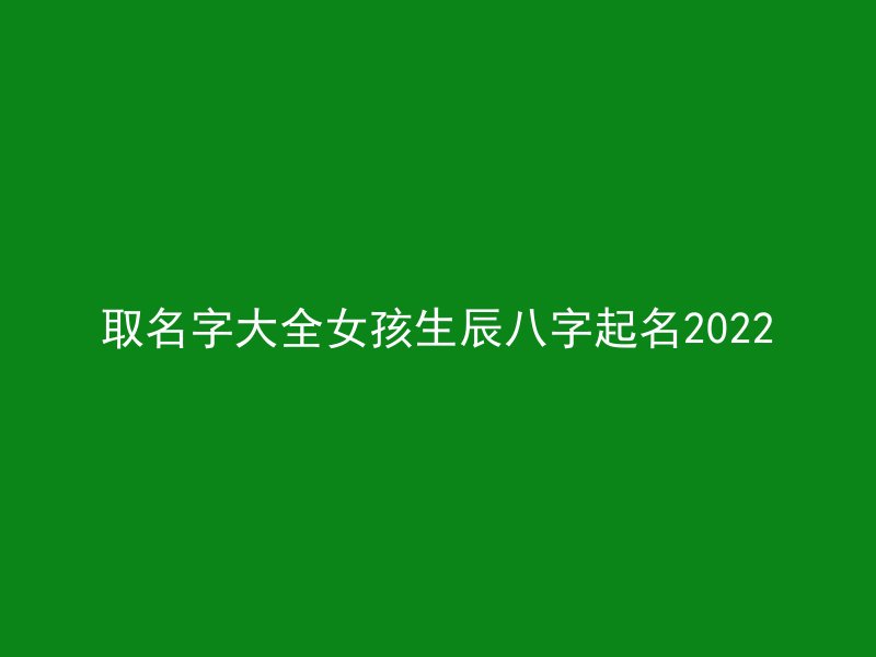 取名字大全女孩生辰八字起名2022