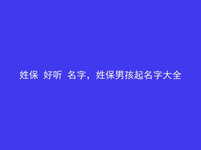 姓保 好听 名字，姓保男孩起名字大全