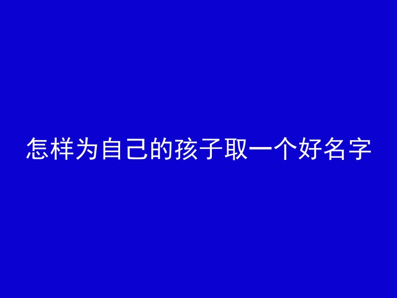 怎样为自己的孩子取一个好名字