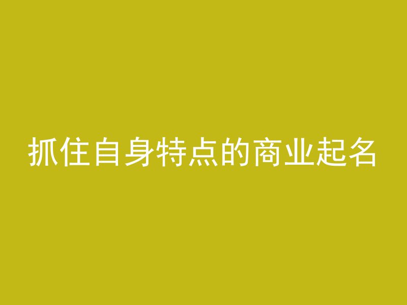 抓住自身特点的商业起名