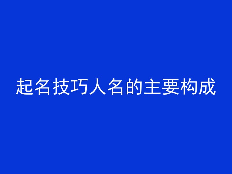 起名技巧人名的主要构成