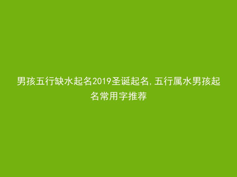 男孩五行缺水起名2019圣诞起名,五行属水男孩起名常用字推荐