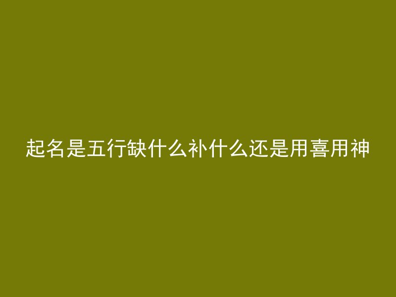 起名是五行缺什么补什么还是用喜用神