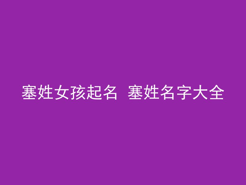 塞姓女孩起名 塞姓名字大全