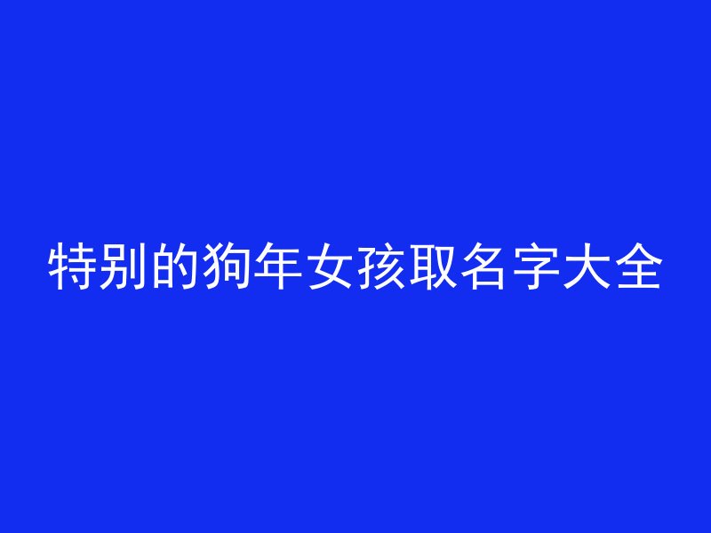 特别的狗年女孩取名字大全