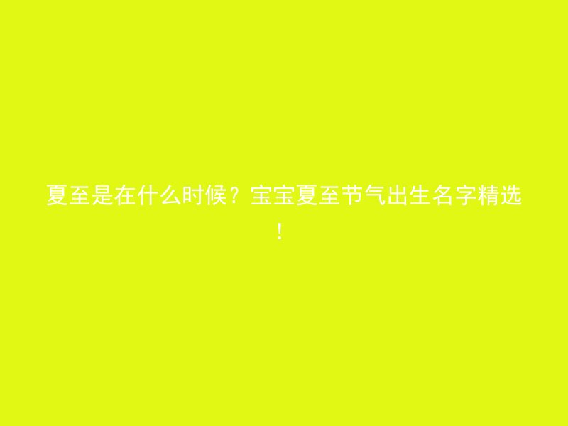 夏至是在什么时候？宝宝夏至节气出生名字精选！