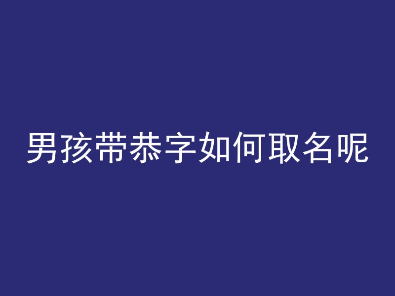 男孩带恭字如何取名呢