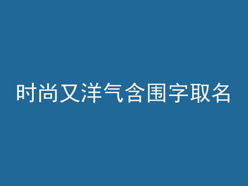 时尚又洋气含围字取名